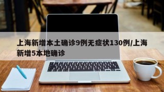 上海新增本土确诊9例无症状130例/上海新增5本地确诊