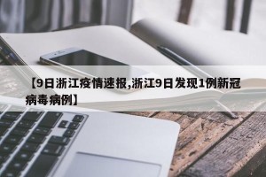 【9日浙江疫情速报,浙江9日发现1例新冠病毒病例】
