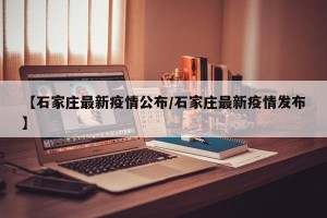 【石家庄最新疫情公布/石家庄最新疫情发布】