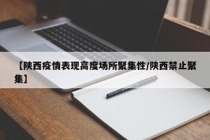 【陕西疫情表现高度场所聚集性/陕西禁止聚集】