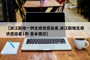 【浙江新增一例无症状感染者,浙江新增无症状感染者1例 基本情况】