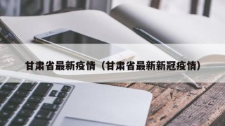 甘肃省最新疫情（甘肃省最新新冠疫情）
