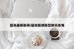 韶关最新新闻/韶关新增新型肺炎疫情